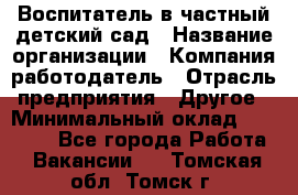 Воспитатель в частный детский сад › Название организации ­ Компания-работодатель › Отрасль предприятия ­ Другое › Минимальный оклад ­ 25 000 - Все города Работа » Вакансии   . Томская обл.,Томск г.